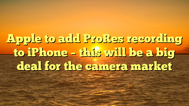 Apple to add ProRes recording to iPhone – this will be a big deal for the camera market 